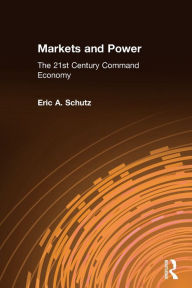 Title: Markets and Power: The 21st Century Command Economy / Edition 1, Author: Eric A. Schutz