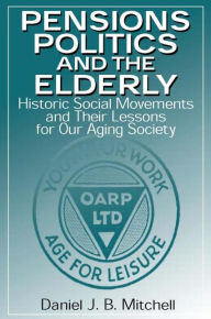 Title: Pensions, Politics and the Elderly: Historic Social Movements and Their Lessons for Our Aging Society / Edition 1, Author: Daniel J. B. Mitchell
