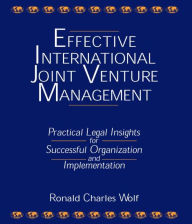 Title: Effective International Joint Venture Management: Practical Legal Insights for Successful Organization and Implementation: Practical Legal Insights for Successful Organization and Implementation / Edition 1, Author: Ronald Charles Wolf