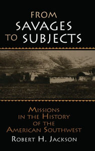 Title: From Savages to Subjects: Missions in the History of the American Southwest, Author: Robert H. Jackson