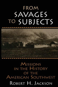 Title: From Savages to Subjects: Missions in the History of the American Southwest / Edition 1, Author: Robert H. Jackson