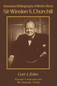 Title: Annotated Bibliography of Works About Sir Winston S. Churchill, Author: Curt Zoller