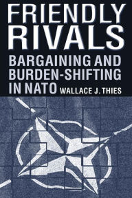 Title: Friendly Rivals: Bargaining and Burden-shifting in NATO / Edition 1, Author: Wallace J. Thies