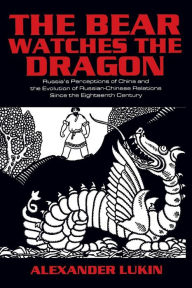 Title: The Bear Watches the Dragon: Russia's Perceptions of China and the Evolution of Russian-Chinese Relations Since the Eighteenth Century, Author: Alexander Lukin
