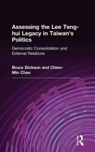 Title: Assessing the Lee Teng-hui Legacy in Taiwan's Politics: Democratic Consolidation and External Relations / Edition 1, Author: Bruce Dickson