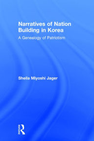 Title: Narratives of Nation-Building in Korea: A Genealogy of Patriotism, Author: Sheila Miyoshi Jager