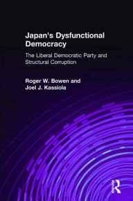 Title: Japan's Dysfunctional Democracy: The Liberal Democratic Party and Structural Corruption: The Liberal Democratic Party and Structural Corruption, Author: Roger W. Bowen