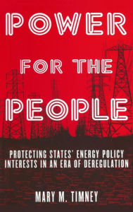 Title: Power for the People: Protecting States' Energy Policy Interests in an Era of Deregulation / Edition 1, Author: Mary M. Timney