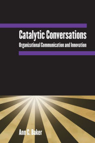 Title: Catalytic Conversations: Organizational Communication and Innovation / Edition 1, Author: Ann C. Baker