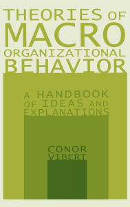 Title: Theories of Macro-Organizational Behavior: A Handbook of Ideas and Explanations: A Handbook of Ideas and Explanations / Edition 1, Author: Conor Vibert