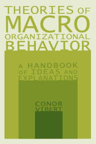 Title: Theories of Macro-Organizational Behavior: A Handbook of Ideas and Explanations: A Handbook of Ideas and Explanations / Edition 1, Author: Conor Vibert