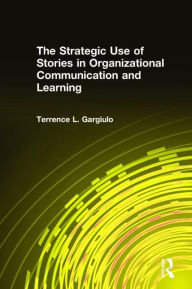 Title: The Strategic Use of Stories in Organizational Communication and Learning / Edition 1, Author: Terrence L. Gargiulo