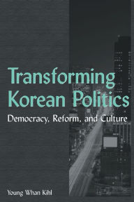 Title: Transforming Korean Politics: Democracy, Reform, and Culture / Edition 1, Author: Young Whan Kihl