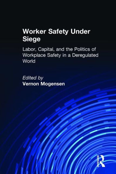 Worker Safety Under Siege: Labor, Capital, and the Politics of Workplace Safety in a Deregulated World