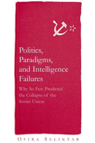 Title: Politics, Paradigms, and Intelligence Failures: Why So Few Predicted the Collapse of the Soviet Union, Author: Ofira Seliktar