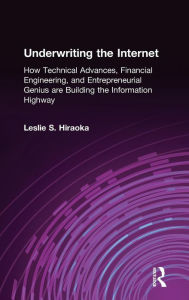 Title: Underwriting the Internet: How Technical Advances, Financial Engineering, and Entrepreneurial Genius are Building the Information Highway, Author: Leslie S. Hiraoka