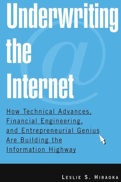 Underwriting the Internet: How Technical Advances, Financial Engineering, and Entrepreneurial Genius are Building the Information Highway / Edition 1