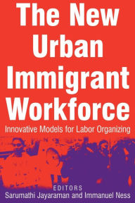 Title: The New Urban Immigrant Workforce: Innovative Models for Labor Organizing, Author: Sarumathi Jayaraman