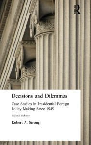 Title: Decisions and Dilemmas: Case Studies in Presidential Foreign Policy Making Since 1945 / Edition 2, Author: Robert A. Strong