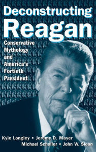 Title: Deconstructing Reagan: Conservative Mythology and America's Fortieth President, Author: Kyle Longley