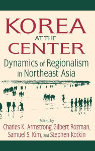 Title: Korea at the Center: Dynamics of Regionalism in Northeast Asia: Dynamics of Regionalism in Northeast Asia, Author: Charles K. Armstrong
