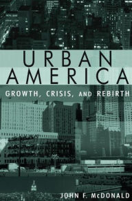 Title: Urban America: Growth, Crisis, and Rebirth: Growth, Crisis, and Rebirth / Edition 1, Author: John Mcdonald