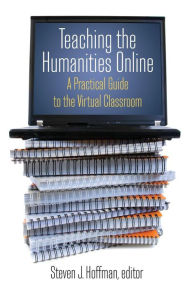 Title: Teaching the Humanities Online: A Practical Guide to the Virtual Classroom: A Practical Guide to the Virtual Classroom / Edition 1, Author: Steven J. Hoffman