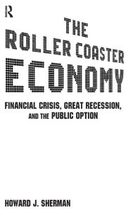 Title: The Roller Coaster Economy: Financial Crisis, Great Recession, and the Public Option / Edition 1, Author: Howard J Sherman