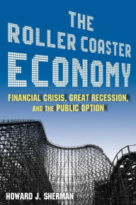 Title: The Roller Coaster Economy: Financial Crisis, Great Recession, and the Public Option / Edition 1, Author: Howard J Sherman