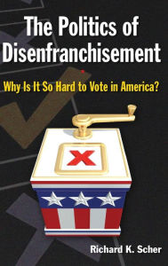 Title: The Politics of Disenfranchisement: Why is it So Hard to Vote in America? / Edition 1, Author: Richard K. Scher