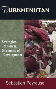 Title: Turkmenistan: Strategies of Power, Dilemmas of Development: Strategies of Power, Dilemmas of Development / Edition 1, Author: Sebastien Peyrouse