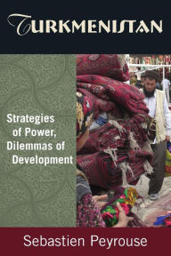 Title: Turkmenistan: Strategies of Power, Dilemmas of Development: Strategies of Power, Dilemmas of Development / Edition 1, Author: Sebastien Peyrouse