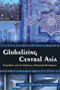 Title: Globalizing Central Asia: Geopolitics and the Challenges of Economic Development / Edition 1, Author: Marlene Laruelle