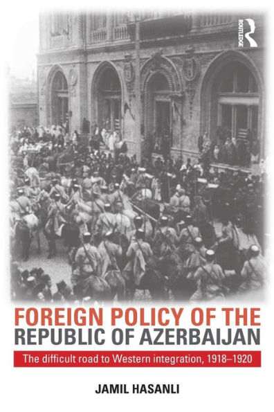 Foreign Policy of the Republic of Azerbaijan: The Difficult Road to Western Integration, 1918-1920