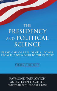 Title: The Presidency and Political Science: Paradigms of Presidential Power from the Founding to the Present: 2014: Paradigms of Presidential Power from the Founding to the Present / Edition 2, Author: Raymond Tatalovich