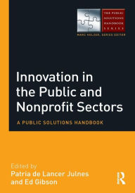 Title: Innovation in the Public and Nonprofit Sectors: A Public Solutions Handbook / Edition 1, Author: Patria De Lancer Julnes