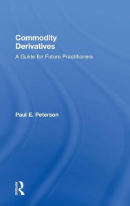 Title: Commodity Derivatives: A Guide for Future Practitioners / Edition 1, Author: Paul E. Peterson