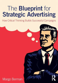 Title: The Blueprint for Strategic Advertising: How Critical Thinking Builds Successful Campaigns / Edition 1, Author: Margo Berman