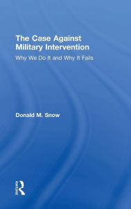 Title: The Case Against Military Intervention: Why We Do It and Why It Fails / Edition 1, Author: Donald Snow