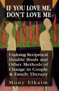 Title: If You Love Me, Don't Love Me: Undoing Reciprocal Double Binds and Other Methods of Change in Couple and Family Therapy / Edition 1, Author: Mony Elkaim