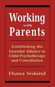 Title: Working with Parents: Establishing the Essential Alliance in Child Psychotherapy and Consultation / Edition 1, Author: Diana Siskind