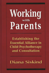Title: Working with Parents: Establishing the Essential Alliance in Child Psychotherapy and Consultation, Author: Diana Siskind