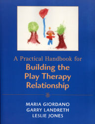 Title: A Practical Handbook for Building the Play Therapy Relationship / Edition 1, Author: Maria A. Giordano