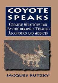 Title: Coyote Speaks: Creative Strategies for Treating Alcoholics and Addicts / Edition 1, Author: Jacques Rutzky