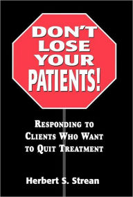 Title: Don't Lose Your Patients: Responding to Clients Who Want to Quit Treatment / Edition 1, Author: Herbert S Strean D.S.W.