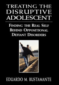 Title: Treating the Disruptive Adolescent: Finding the Real Self Behind Oppositional Defiant Disorders / Edition 1, Author: Eduardo M. Bustamante