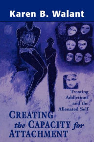 Title: Creating the Capacity for Attachment: Treating Addictions and the Alienated Self / Edition 1, Author: Karen B. Walant