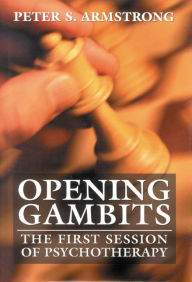 Title: Opening Gambits: The First Session of Psychotherapy / Edition 1, Author: Peter S Armstrong