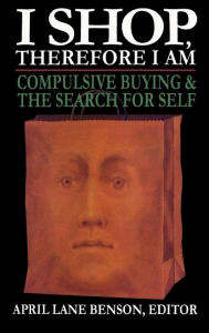 Title: I Shop Therefore I Am: Compulsive Buying and the Search for Self, Author: April Lane Benson