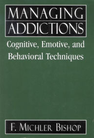 Title: Managing Addictions: Cognitive, Emotive, and Behavioral Techniques / Edition 1, Author: Michler F. Bishop